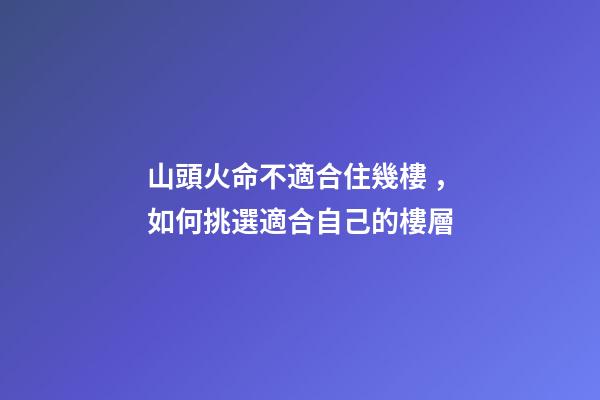 山頭火命不適合住幾樓，如何挑選適合自己的樓層